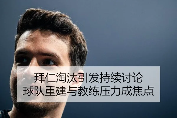 拜仁淘汰引发持续讨论 球队重建与教练压力成焦点