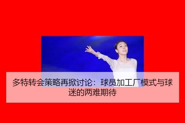 多特转会策略再掀讨论：球员加工厂模式与球迷的两难期待